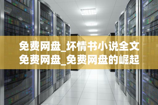 免费网盘_坏情书小说全文免费网盘_免费网盘的崛起与挑战