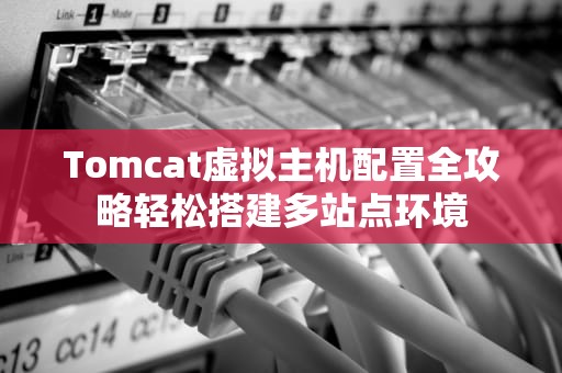 Tomcat虚拟主机配置全攻略轻松搭建多站点环境