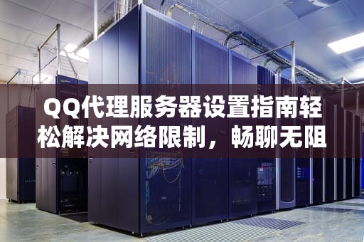QQ代理服务器设置指南轻松解决网络限制，畅聊无阻！