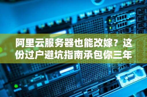 阿里云服务器也能改嫁？这份过户避坑指南承包你三年笑点