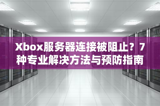Xbox服务器连接被阻止？7种专业解决方法与预防指南