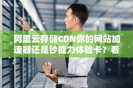 阿里云存储CDN你的网站加速器还是钞能力体验卡？看完这篇我悟了！