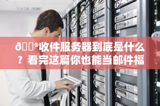 📮收件服务器到底是什么？看完这篇你也能当邮件福尔摩斯！📮