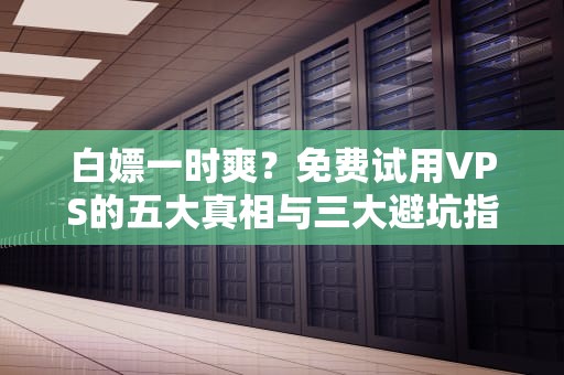 白嫖一时爽？免费试用VPS的五大真相与三大避坑指南（新手必看）