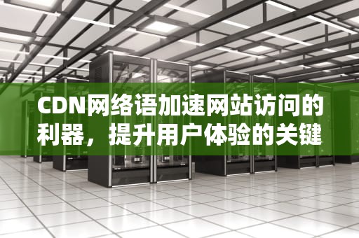 CDN网络语加速网站访问的利器，提升用户体验的关键