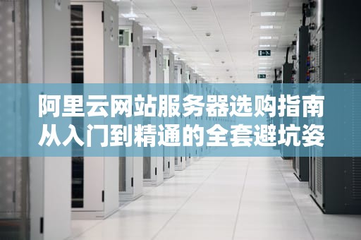 阿里云网站服务器选购指南从入门到精通的全套避坑姿势