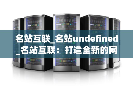 名站互联_名站undefined_名站互联：打造全新的网络生态