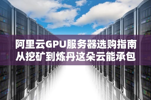 阿里云GPU服务器选购指南从挖矿到炼丹这朵云能承包你的算力需求？