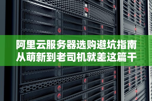 阿里云服务器选购避坑指南从萌新到老司机就差这篇干货！
