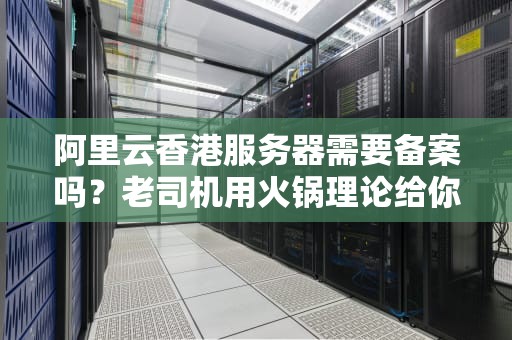 阿里云香港服务器需要备案吗？老司机用火锅理论给你讲透真相