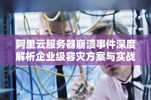 阿里云服务器崩溃事件深度解析企业级容灾方案与实战建议