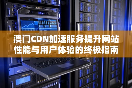 澳门CDN加速服务提升网站性能与用户体验的终极指南