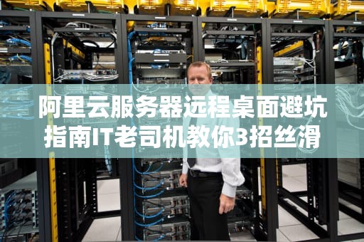 阿里云服务器远程桌面避坑指南IT老司机教你3招丝滑登机秘笈