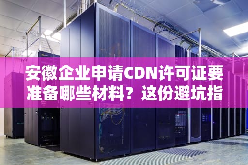 安徽企业申请CDN许可证要准备哪些材料？这份避坑指南请收好！