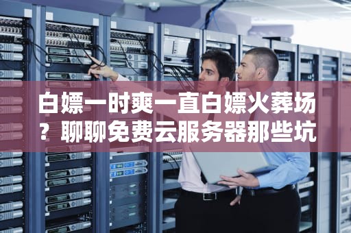 白嫖一时爽一直白嫖火葬场？聊聊免费云服务器那些坑与真香定律