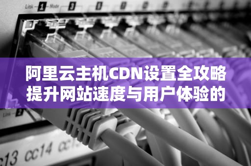阿里云主机CDN设置全攻略提升网站速度与用户体验的实用指南