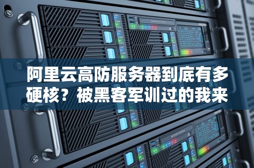 阿里云高防服务器到底有多硬核？被黑客军训过的我来现身说法