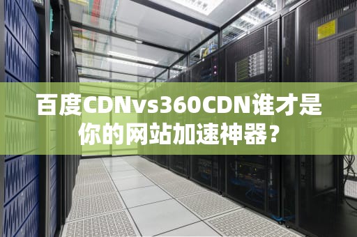 百度CDNvs360CDN谁才是你的网站加速神器？