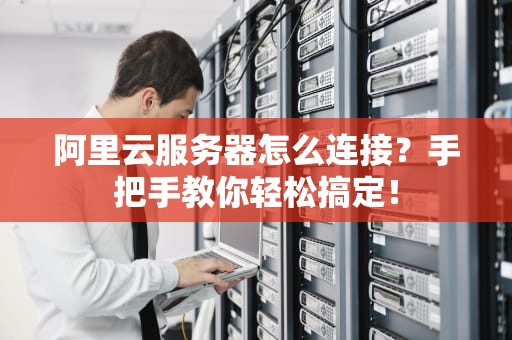 阿里云服务器怎么连接？手把手教你轻松搞定！