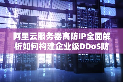 阿里云服务器高防IP全面解析如何构建企业级DDoS防护体系？