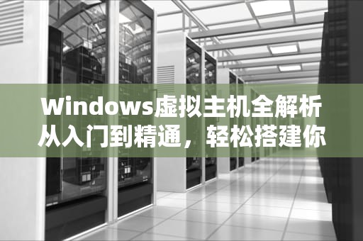 Windows虚拟主机全解析从入门到精通，轻松搭建你的云端世界
