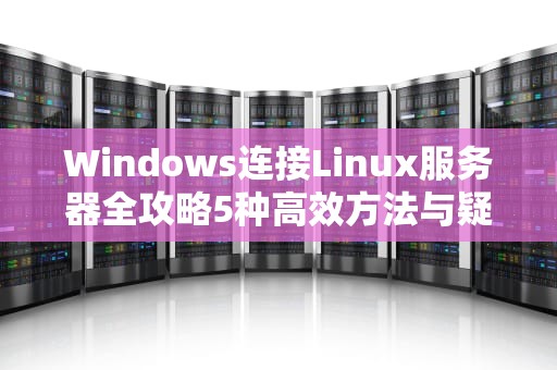 Windows连接Linux服务器全攻略5种高效方法与疑难解答