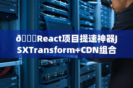 🔍React项目提速神器JSXTransform+CDN组合拳实战指南
