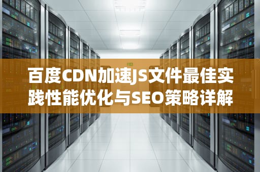 百度CDN加速JS文件最佳实践性能优化与SEO策略详解