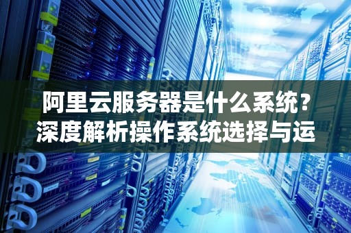 阿里云服务器是什么系统？深度解析操作系统选择与运维指南
