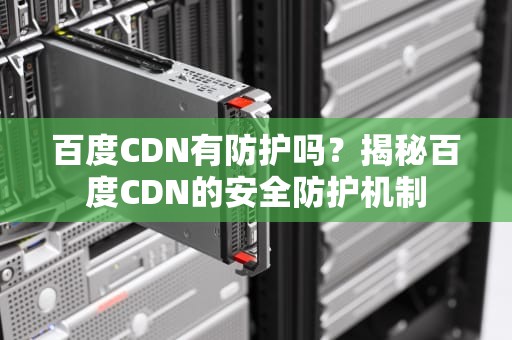 百度CDN有防护吗？揭秘百度CDN的安全防护机制