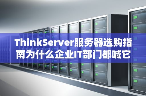 ThinkServer服务器选购指南为什么企业IT部门都喊它真香？