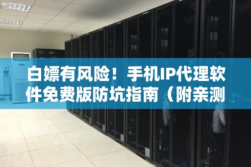 白嫖有风险！手机IP代理软件免费版防坑指南（附亲测彩蛋）