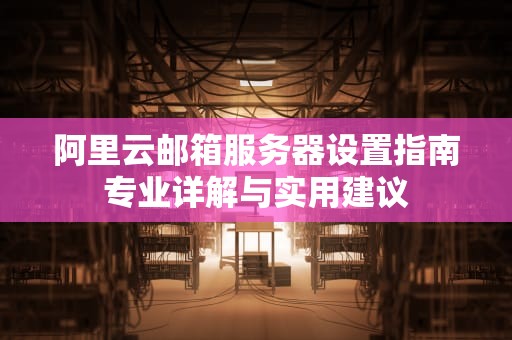阿里云邮箱服务器设置指南专业详解与实用建议