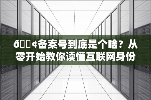 📢备案号到底是个啥？从零开始教你读懂互联网身份证的生存法则