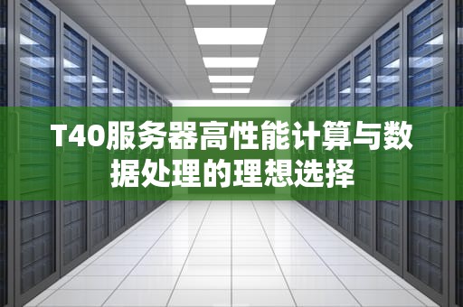 T40服务器高性能计算与数据处理的理想选择