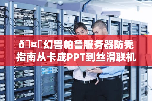🤖幻兽帕鲁服务器防秃指南从卡成PPT到丝滑联机の科学操作手册🤖