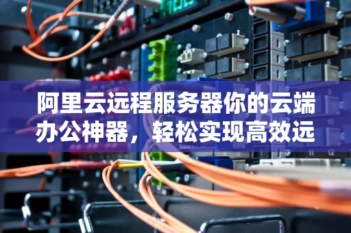 阿里云远程服务器你的云端办公神器，轻松实现高效远程协作