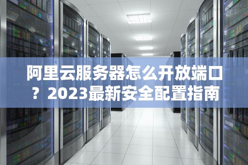 阿里云服务器怎么开放端口？2023最新安全配置指南