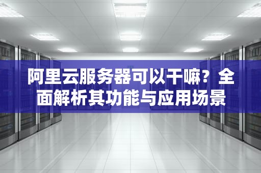 阿里云服务器可以干嘛？全面解析其功能与应用场景