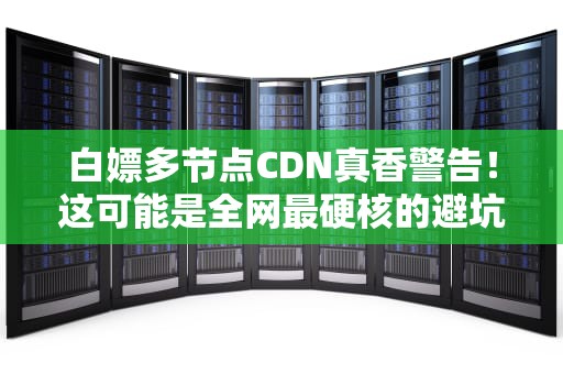 白嫖多节点CDN真香警告！这可能是全网最硬核的避坑说明书