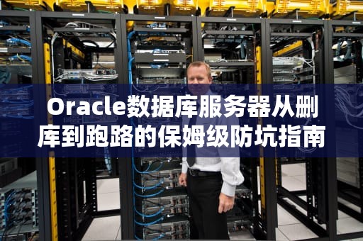 Oracle数据库服务器从删库到跑路的保姆级防坑指南