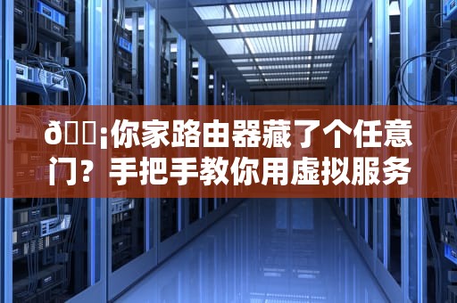 📡你家路由器藏了个任意门？手把手教你用虚拟服务器玩转家庭网络黑科技！📡