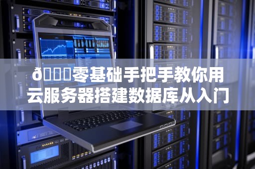 🔍零基础手把手教你用云服务器搭建数据库从入门到删库跑路预防指南🔍