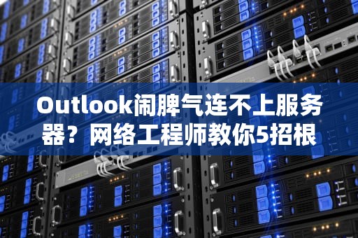 Outlook闹脾气连不上服务器？网络工程师教你5招根治断网焦虑症