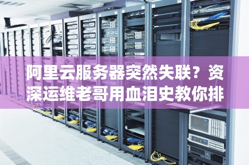 阿里云服务器突然失联？资深运维老哥用血泪史教你排查Ping不通