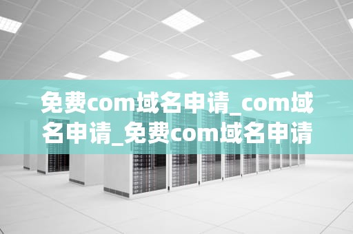 免费com域名申请_com域名申请_免费com域名申请的全面指南