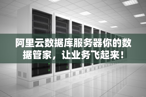 阿里云数据库服务器你的数据管家，让业务飞起来！