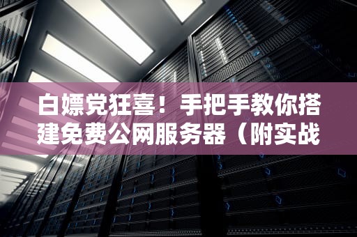 白嫖党狂喜！手把手教你搭建免费公网服务器（附实战避坑指南）