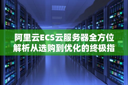 阿里云ECS云服务器全方位解析从选购到优化的终极指南