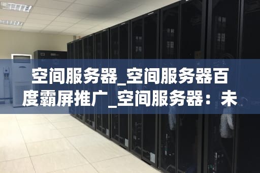 空间服务器_空间服务器百度霸屏推广_空间服务器：未来互联网的基石